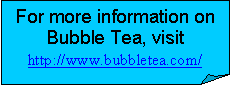 Folded Corner: For more information on Bubble Tea, visit
http://www.bubbletea.com/
